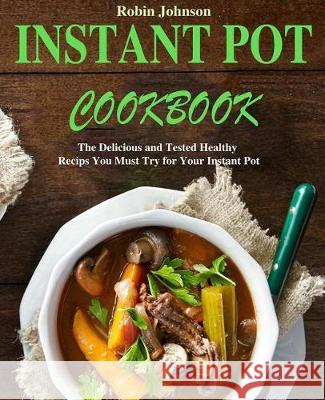 Instant Pot Cookbook: The Delicious and Tested Instant Pot Recipes You Must Try for Your Instant Pot Robin Johnson 9781090488725 Independently Published