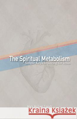 The Spiritual Metabolism: Simple Keys to Living for Jesus Mark Michael French 9781090607003