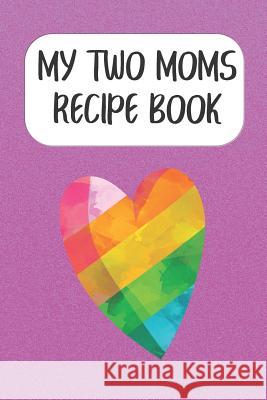 My Two Moms Recipe Book: Create Your Own Cookbook for Lesbian Couples with Kids Rainbow Cloud Press 9781090782397 Independently Published