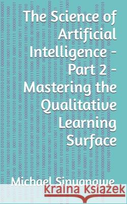 The Science of Artificial Intelligence - Part 2 - Mastering the Qualitative Learning Surface Michael Sinyangwe 9781090993847 Independently Published