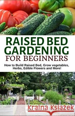 Raised Bed Gardening for Beginners: How to Build Raised Bed, Grow Vegetables, Herbs, Edible Flowers. And More! Jason, Eric 9781091042902 Independently Published