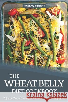 The Wheat Belly Diet Cookbook: Enjoy the Taste of Healthy and Delicious Wheat Belly Recipes Heston Brown 9781091147171 Independently Published