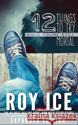 12 Things to Try While You're Still Mortal - Expanded Edition: A Survival Guide to the Herebefore Roy Ice 9781091181588 Independently Published