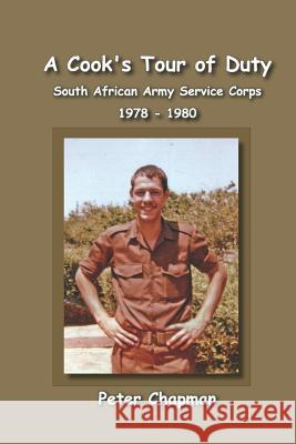 A Cook's Tour of Duty: The Experiences of a National Serviceman in the South African Army Service Corps July 1978 to June 1980 Peter Stephen Chapman 9781091314115