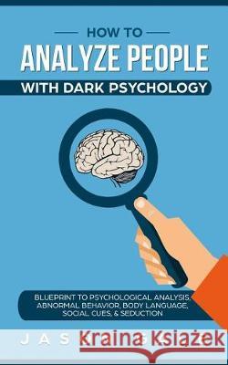 How To Analyze People With Dark Psychology: Blueprint To Psychological Analysis, Abnormal Behavior, Body Language, Social Cues & Seduction Gale, Jason 9781092283670 Independently Published