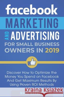 Facebook Marketing and Advertising for Small Business Owners in 2019: Discover How to Optimize the Money You Spend on Facebook And Get Maximum Results Warner, Mark 9781092375733