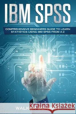 IBM SPSS: Comprehensive Beginners Guide to Learn Statistics using IBM SPSS from A-Z Walker Schmidt 9781092581981 Independently Published