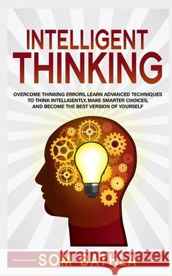 Intelligent Thinking: Overcome Thinking Errors, Learn Advanced Techniques to Think Intelligently, Make Smarter Choices, and Become the Best Som Bathla 9781093452846 Independently Published
