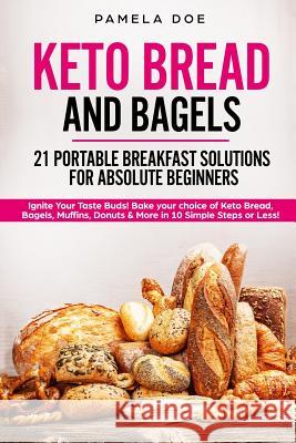 Keto Bread and Bagels 21 Portable Breakfast Solutions for Absolute Beginners: Ignite Your Taste Buds! Bake Your Choice of Keto Bread, Bagels, Muffins, Pamela Doe 9781093468878