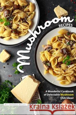 Mushroom Recipes: A Wonderful Cookbook of Delectable Mushroom Dish Ideas! Thomas Kelly 9781095348345 Independently Published