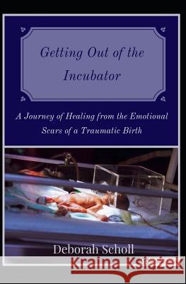 Getting Out of the Incubator: A Journey of Healing from the Emotional Scars of a Traumatic Birth Deborah Scholl 9781095950890