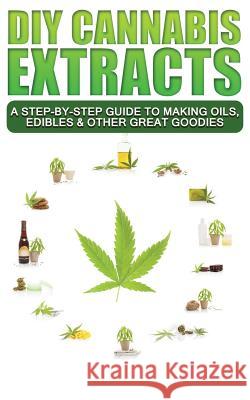 DIY Cannabis Extracts: A Step-By-Step Guide To Making Oils, Edibles & Other Great Goodies Scott McDougall 9781096032397