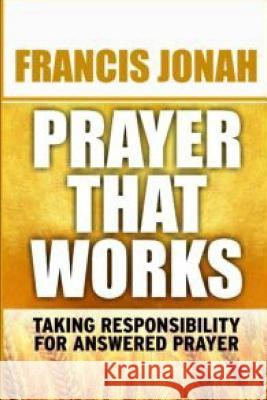 Prayer That Works: Taking Responsibility For Answered Prayer Francis Jonah 9781096380818