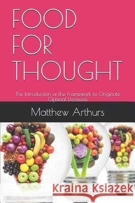 Food for Thought: The Introduction of the Framework to Originate Optimal Decisions Matthew Arthurs 9781096457497