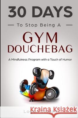 30 Days to Stop Being a Gym Douchebag: A Mindfulness Program with a Touch of Humor Harper Daniels Corin Devaso Logan Tindell 9781097960071