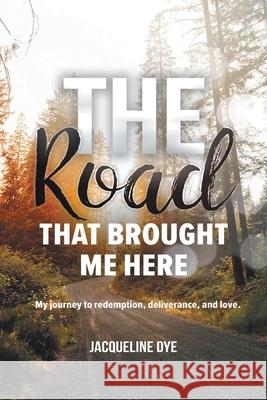 The Road That Brought Me Here: My Journey to Redemption, Deliverance, and Love Jacqueline Dye 9781098031114