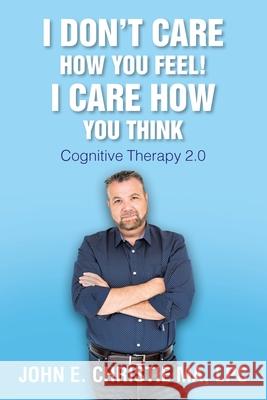 I Don't Care How You Feel! I Care How You Think: Cognitive Therapy 2.0 Lpc John Christie Ma 9781098047962