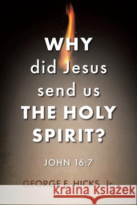 Why Did Jesus Send Us the Holy Spirit?: John 16:7 George E Hicks, Jr 9781098087708