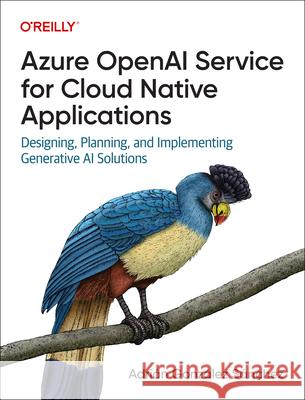 Azure OpenAI Service for Cloud Native Applications: Designing, Planning, and Implementing Generative AI Solutions Adrian Gonzalez Sanchez 9781098154998