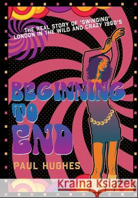 Beginning to End: The real story of 'swinging' London in the 1960's Paul Hughes 9781098676377