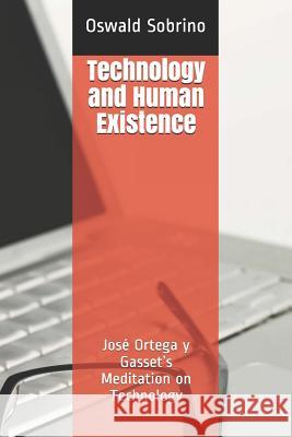 Technology and Human Existence: José Ortega y Gasset's Meditation on Technology Oswald Sobrino 9781099189036 Independently Published