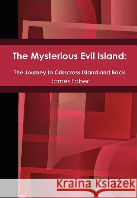 The Mysterious Evil Island: The Journey to Crisscross Island and Back Faber, James 9781105918094 Lulu.com