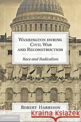 Washington During Civil War and Reconstruction: Race and Radicalism Harrison, Robert 9781107002326 0