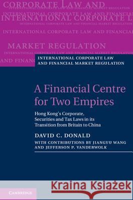 A Financial Centre for Two Empires: Hong Kong's Corporate, Securities and Tax Laws in Its Transition from Britain to China Donald, David C. 9781107004801