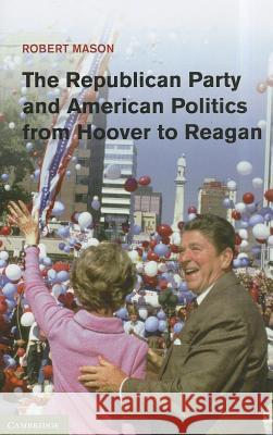 The Republican Party and American Politics from Hoover to Reagan Robert Mason 9781107007048