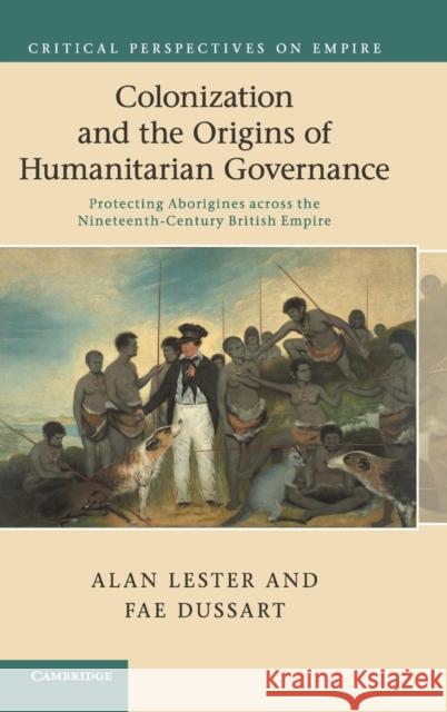 Colonization and the Origins of Humanitarian Governance: Protecting Aborigines Across the Nineteenth-Century British Empire Lester, Alan 9781107007833