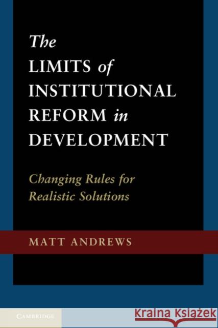 The Limits of Institutional Reform in Development: Changing Rules for Realistic Solutions Andrews, Matt 9781107016330
