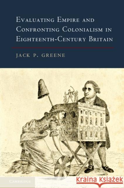 Evaluating Empire and Confronting Colonialism in Eighteenth-Century Britain Jack P. Greene 9781107030558