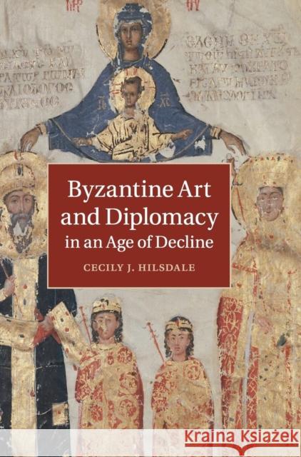 Byzantine Art and Diplomacy in an Age of Decline Cecily J Hilsdale 9781107033306