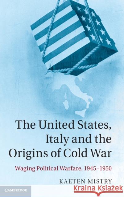 The United States, Italy and the Origins of Cold War: Waging Political Warfare, 1945-1950 Mistry, Kaeten 9781107035089 Cambridge University Press