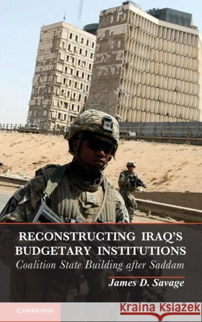 Reconstructing Iraq's Budgetary Institutions: Coalition State Building After Saddam Savage, James D. 9781107039476