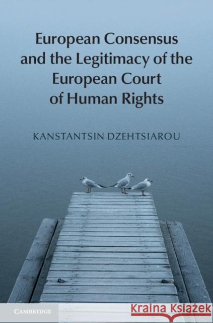 European Consensus and the Legitimacy of the European Court of Human Rights Kanstantsin Dzehtsiarou 9781107041035