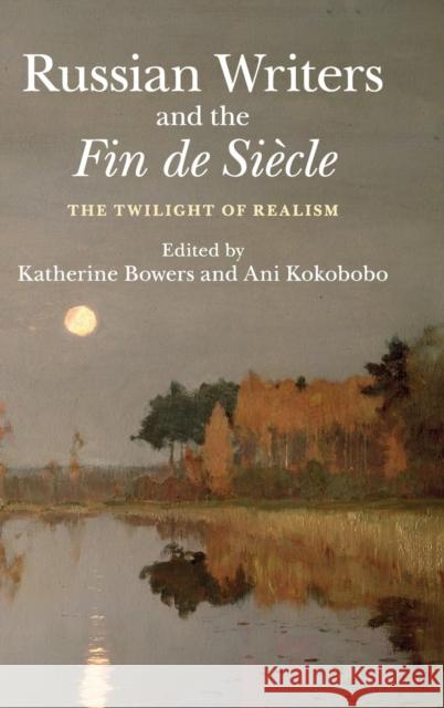 Russian Writers and the Fin de Siècle: The Twilight of Realism Bowers, Katherine 9781107073210
