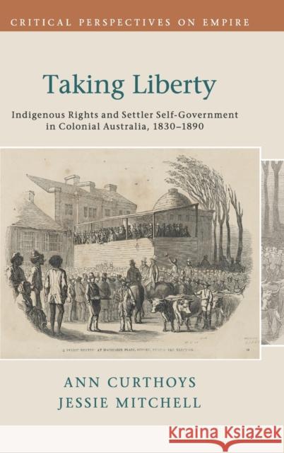 Taking Liberty: Indigenous Rights and Settler Self-Government in Colonial Australia, 1830-1890 Ann Curthoys Jessie Mitchell 9781107084858 Cambridge University Press