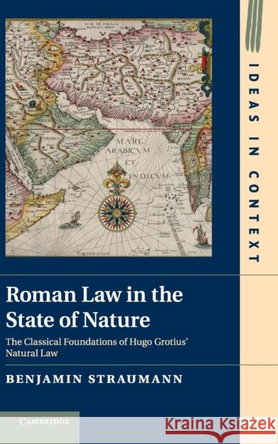 Roman Law in the State of Nature: The Classical Foundations of Hugo Grotius' Natural Law Benjamin Straumann 9781107092907