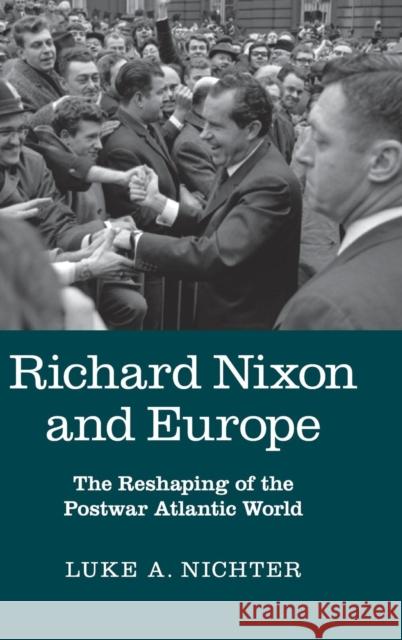 Richard Nixon and Europe: The Reshaping of the Postwar Atlantic World Nichter, Luke A. 9781107094581