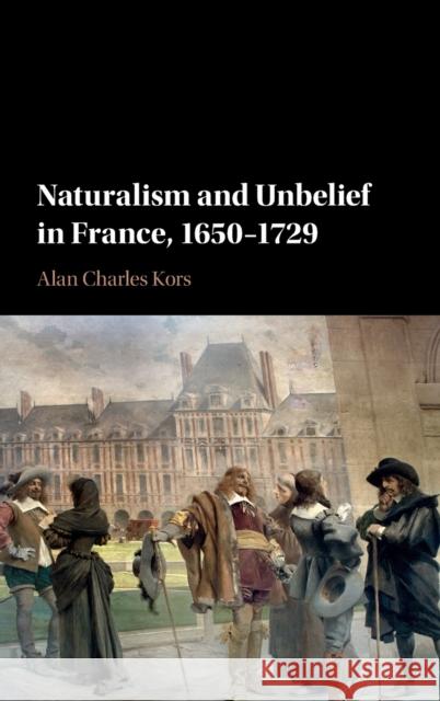 Naturalism and Unbelief in France, 1650-1729 Alan Charles Kors 9781107106635 Cambridge University Press