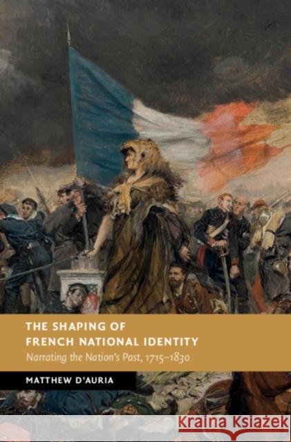 The Shaping of French National Identity: Narrating the Nation's Past, 1715-1830 Matthew D'Auria 9781107128095 Cambridge University Press