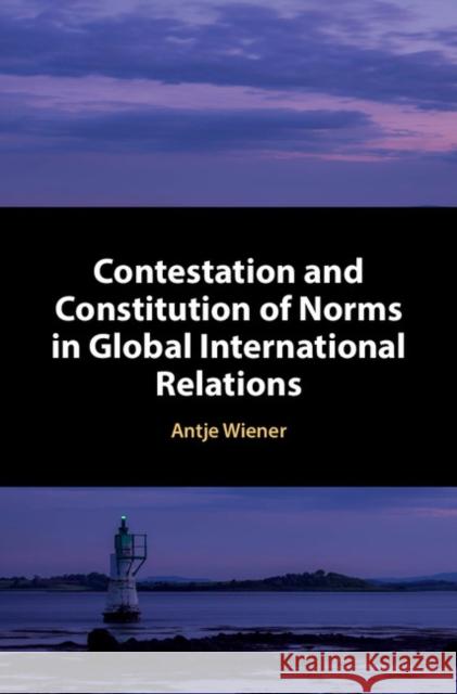 Contestation and Constitution of Norms in Global International Relations Antje Wiener 9781107169524