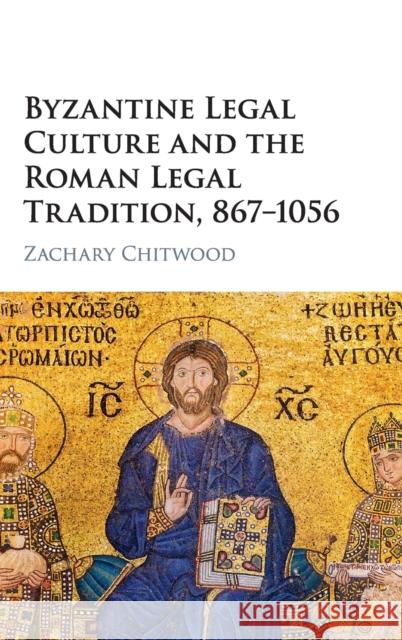 Byzantine Legal Culture and the Roman Legal Tradition, 867-1056 Zachary Chitwood   9781107182561 Cambridge University Press