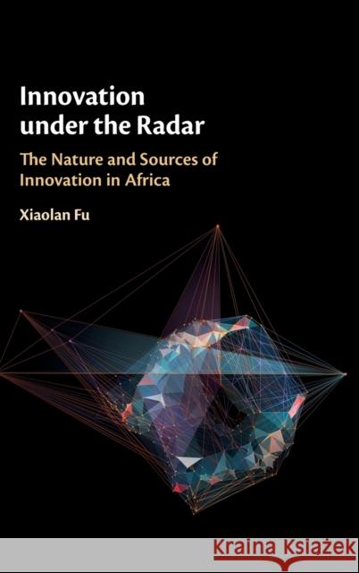 Innovation Under the Radar: The Nature and Sources of Innovation in Africa Xiaolan Fu 9781107183100
