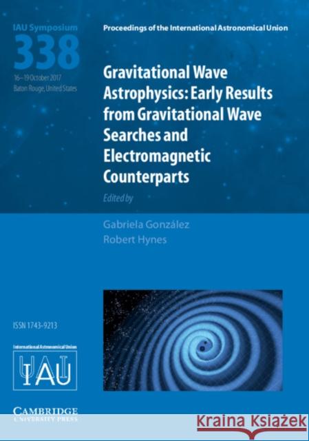 Gravitational Wave Astrophysics (Iau S338): Early Results from Gravitational Wave Searches and Electromagnetic Counterparts Gabriela Gonzalez Robert Hynes 9781107192591