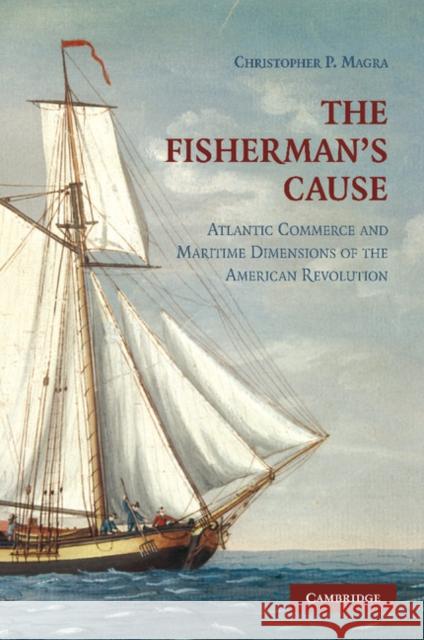 The Fisherman's Cause: Atlantic Commerce and Maritime Dimensions of the American Revolution Magra, Christopher P. 9781107403970
