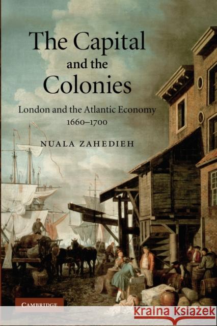 The Capital and the Colonies: London and the Atlantic Economy 1660-1700 Zahedieh, Nuala 9781107406353 Cambridge University Press