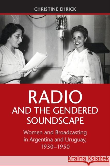 Radio and the Gendered Soundscape: Women and Broadcasting in Argentina and Uruguay, 1930-1950 Ehrick, Christine 9781107438828