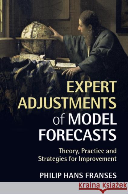 Expert Adjustments of Model Forecasts: Theory, Practice and Strategies for Improvement Philip Hans Franses 9781107441613